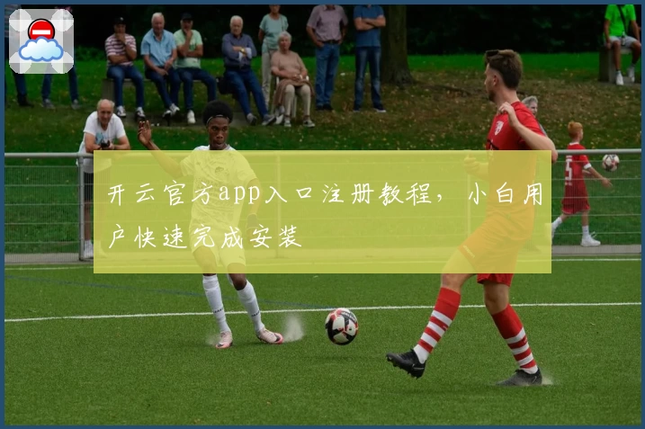 开云官方app入口注册教程，小白用户快速完成安装