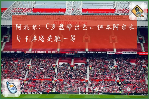 阿扎尔：C罗盘带出色，但本阿尔法与卡库塔更胜一筹