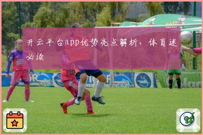 开云平台app优势亮点解析，体育迷必读