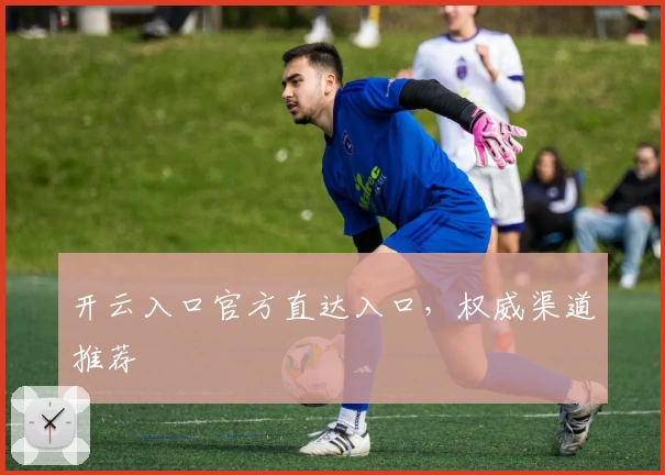 开云入口官方直达入口，权威渠道推荐