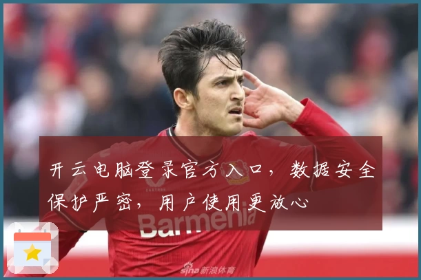 开云电脑登录官方入口，数据安全保护严密，用户使用更放心