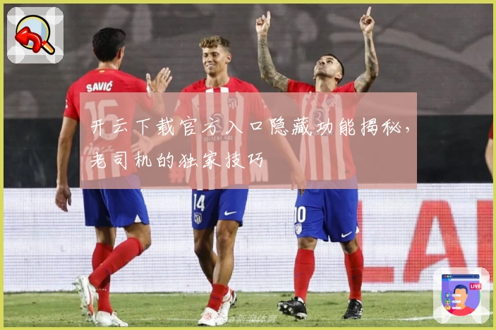 开云下载官方入口隐藏功能揭秘，老司机的独家技巧