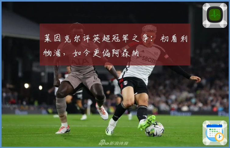 莱因克尔评英超冠军之争:初看利物浦,如今更偏阿森纳