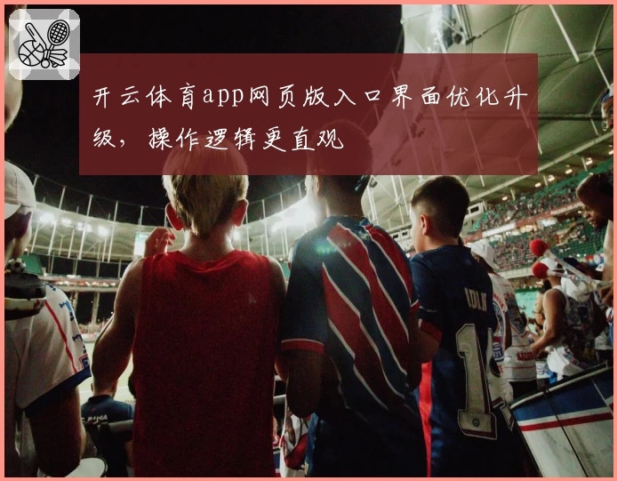 开云体育app网页版入口界面优化升级，操作逻辑更直观
