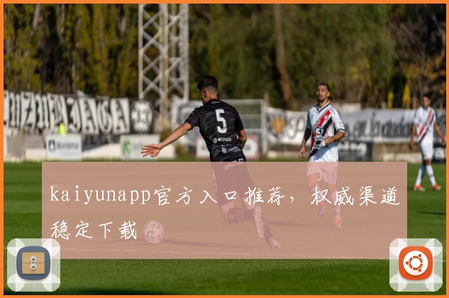 kaiyunapp官方入口推荐，权威渠道稳定下载