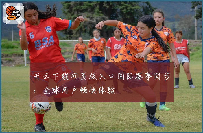 开云下载网页版入口国际赛事同步，全球用户畅快体验