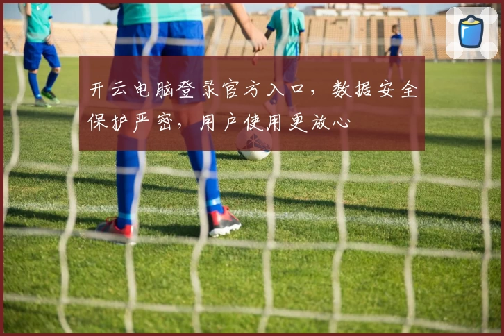 开云电脑登录官方入口,数据安全保护严密,用户使用更放心
