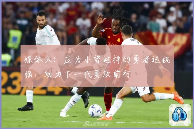 媒体人:应为小曾这样的勇者送祝福,助力下一代勇敢前行