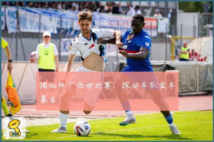 揭秘环广西世巡赛：探访车队装车幕后