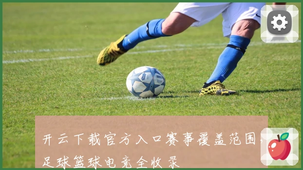 开云下载官方入口赛事覆盖范围，足球篮球电竞全收录