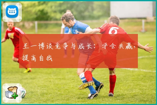 王一博谈竞争与成长：学会共赢，提高自我