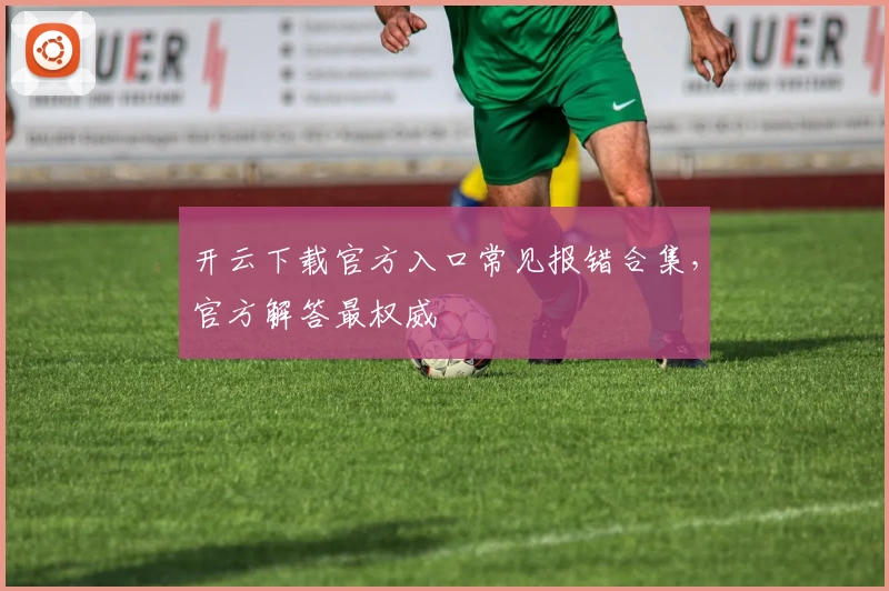 开云下载官方入口常见报错合集，官方解答最权威