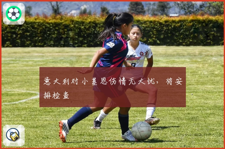 意大利对小基恩伤情无大忧，将安排检查