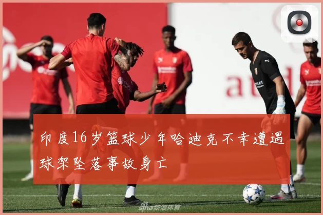 印度16岁篮球少年哈迪克不幸遭遇球架坠落事故身亡