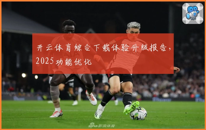 开云体育综合下载体验升级报告，2025功能优化