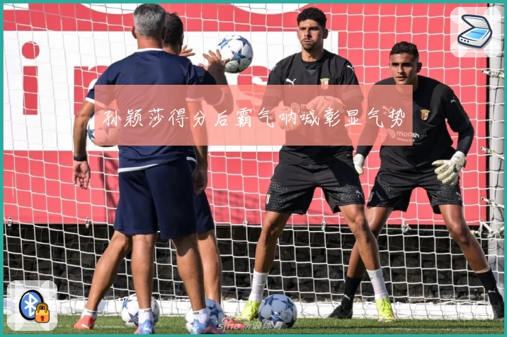 孙颖莎得分后霸气呐喊彰显气势