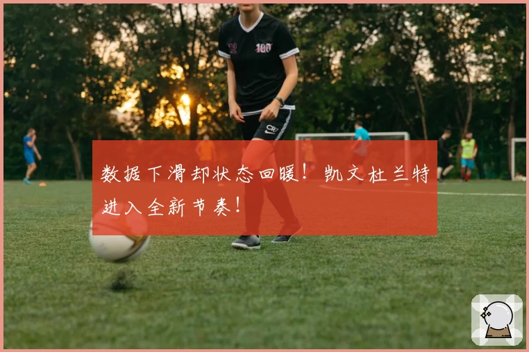 数据下滑却状态回暖！凯文杜兰特进入全新节奏！