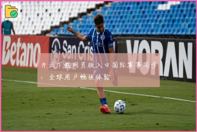 开云下载网页版入口国际赛事同步，全球用户畅快体验