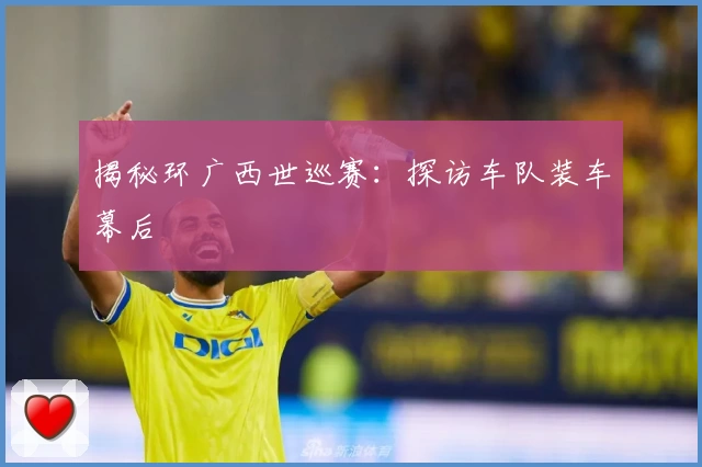 揭秘环广西世巡赛:探访车队装车幕后