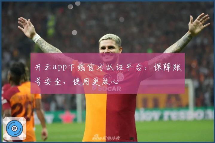 开云app下载官方认证平台，保障账号安全，使用更放心