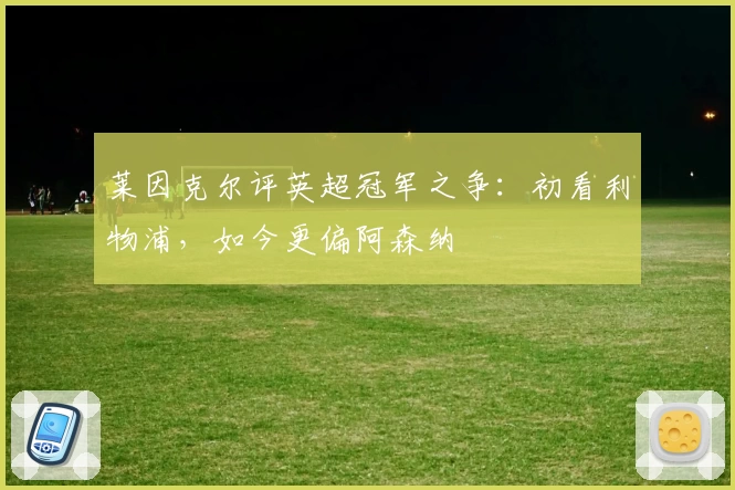 莱因克尔评英超冠军之争:初看利物浦,如今更偏阿森纳