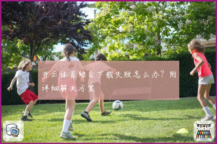 开云体育综合下载失败怎么办？附详细解决方案