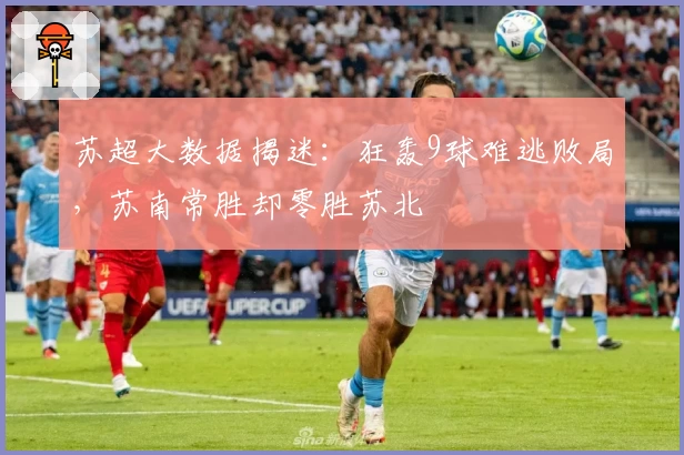 苏超大数据揭迷：狂轰9球难逃败局，苏南常胜却零胜苏北