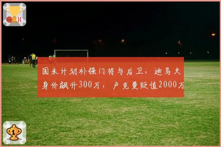 国米计划补强门将与后卫,迪乌夫身价飙升300万,卢克曼贬值2000万