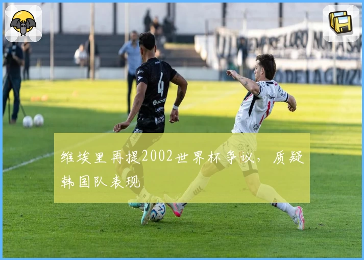 维埃里再提2002世界杯争议，质疑韩国队表现
