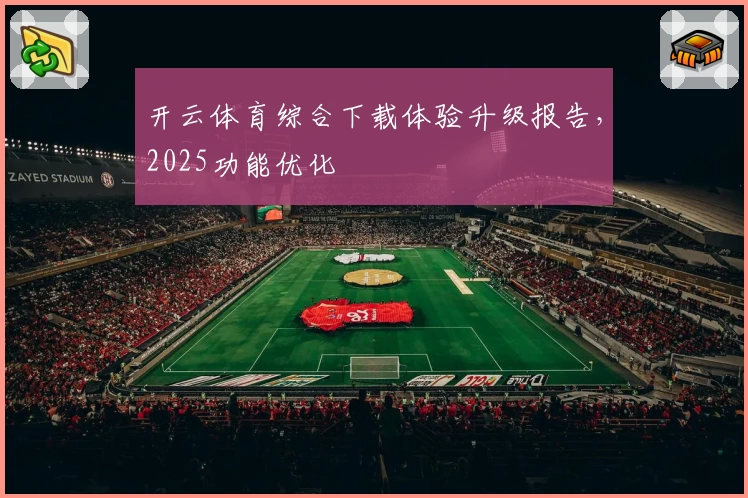 开云体育综合下载体验升级报告,2025功能优化