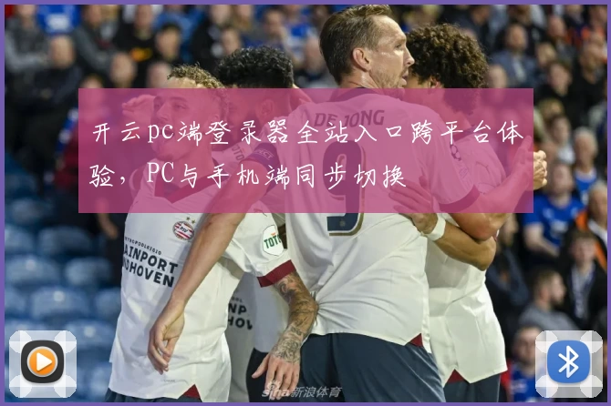 开云pc端登录器全站入口跨平台体验，PC与手机端同步切换